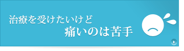 治療を受けたいけど痛いのは苦手